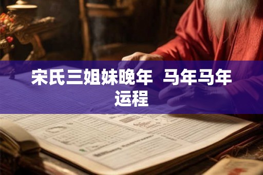 宋氏三姐妹晚年  马年马年运程