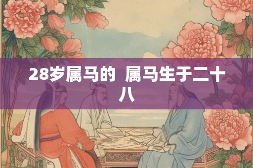 28岁属马的  属马生于二十八