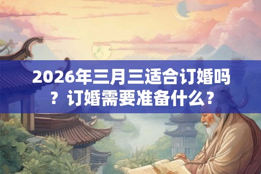 2026年三月三适合订婚吗？订婚需要准备什么？