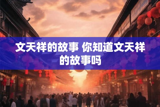 文天祥的故事 你知道文天祥的故事吗 文天祥的故事 你知道文天祥的故事吗
