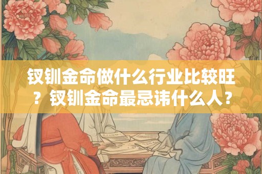 钗钏金命做什么行业比较旺？钗钏金命最忌讳什么人？