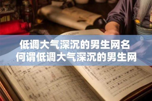 低调大气深沉的男生网名 何谓低调大气深沉的男生网名