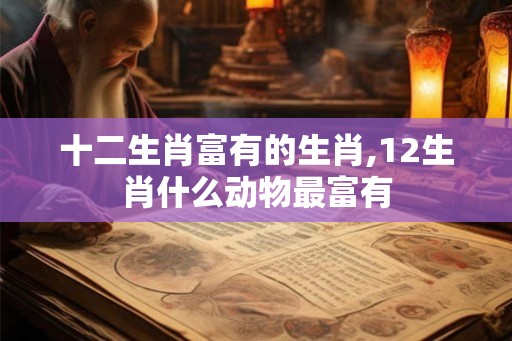 十二生肖富有的生肖,12生肖什么动物最富有