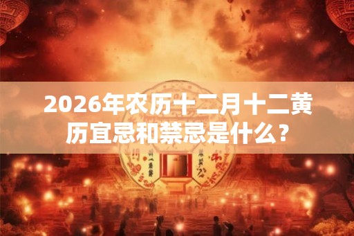 2026年农历十二月十二黄历宜忌和禁忌是什么？