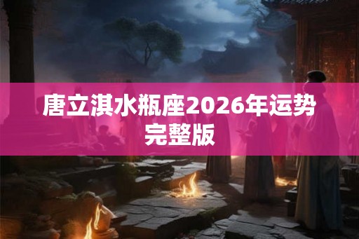 唐立淇水瓶座2026年运势完整版