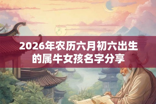 2026年农历六月初六出生的属牛女孩名字分享 2026年农历六月初六出生的属牛女孩名字分享