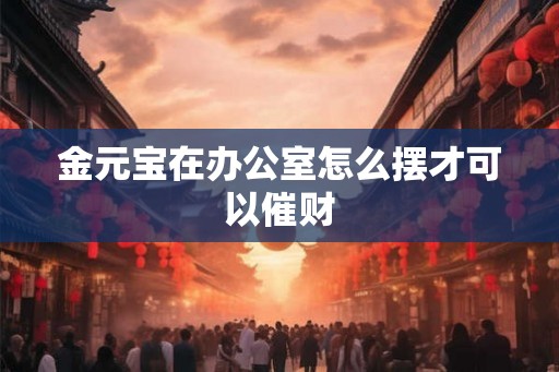 金元宝在办公室怎么摆才可以催财