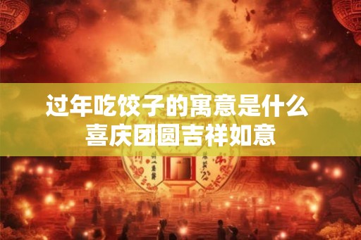 过年吃饺子的寓意是什么 喜庆团圆吉祥如意