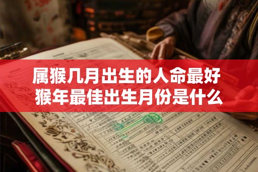 属猴几月出生的人命最好 猴年最佳出生月份是什么
