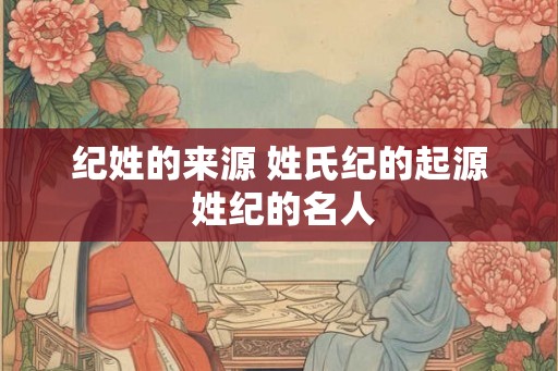 纪姓的来源 姓氏纪的起源 姓纪的名人