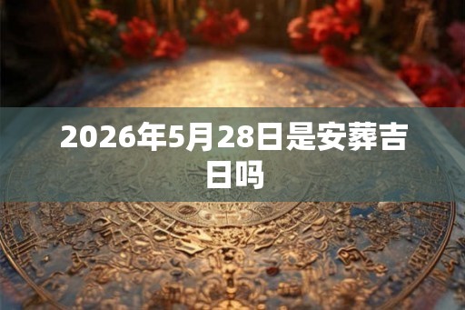 2026年5月28日是安葬吉日吗