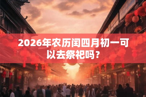 2026年农历闰四月初一可以去祭祀吗？