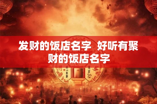 发财的饭店名字  好听有聚财的饭店名字