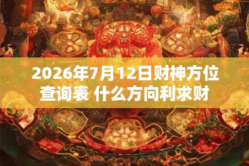 2026年7月12日财神方位查询表 什么方向利求财