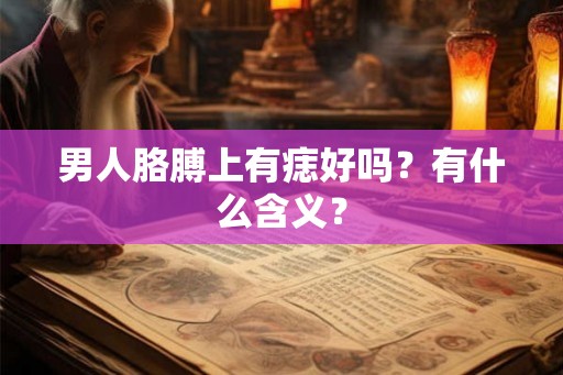 男人胳膊上有痣好吗？有什么含义？