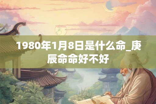 1980年1月8日是什么命_庚辰命命好不好
