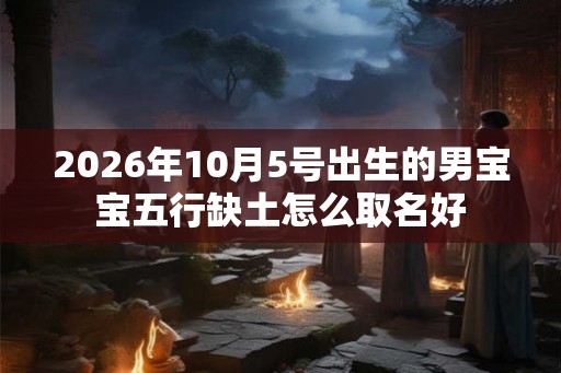 2026年10月5号出生的男宝宝五行缺土怎么取名好