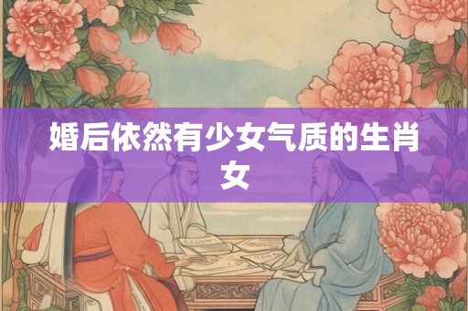婚后依然有少女气质的生肖女 婚后依然有少女气质的生肖女