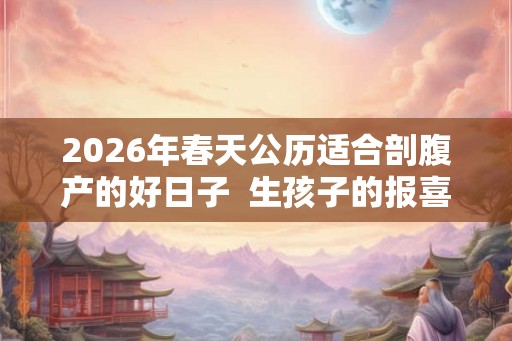2026年春天公历适合剖腹产的好日子  生孩子的报喜风俗