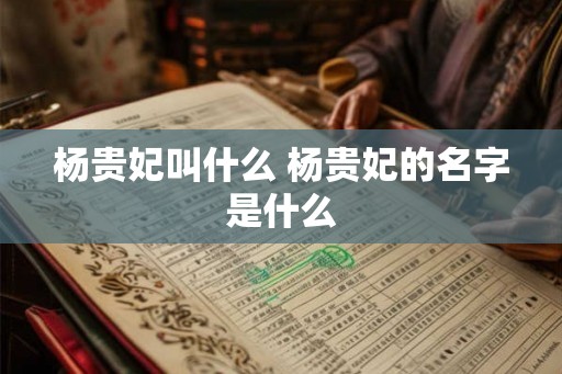 杨贵妃叫什么 杨贵妃的名字是什么
