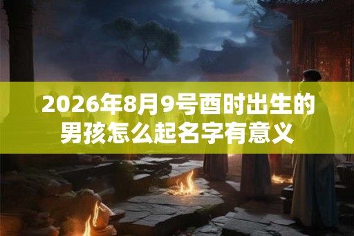 2026年8月9号酉时出生的男孩怎么起名字有意义