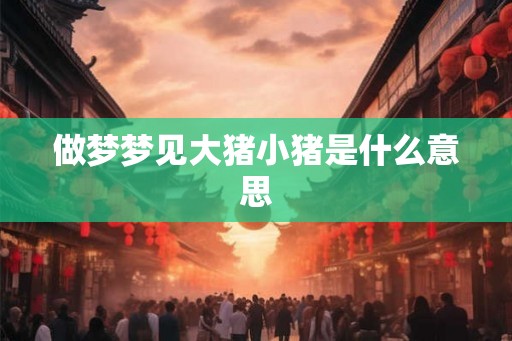 做梦梦见大猪小猪是什么意思 做梦梦见大猪小猪是什么意思