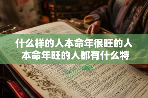什么样的人本命年很旺的人 本命年旺的人都有什么特征