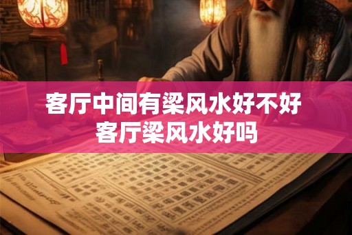 客厅中间有梁风水好不好 客厅梁风水好吗