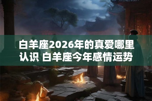 白羊座2026年的真爱哪里认识 白羊座今年感情运势如何