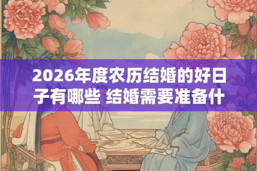 2026年度农历结婚的好日子有哪些 结婚需要准备什么东西