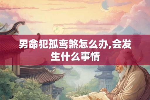 男命犯孤鸾煞怎么办,会发生什么事情 男命犯孤鸾煞怎么办,会发生什么事情