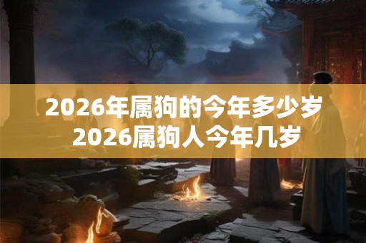 2026年属狗的今年多少岁 2026属狗人今年几岁