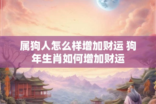 属狗人怎么样增加财运 狗年生肖如何增加财运