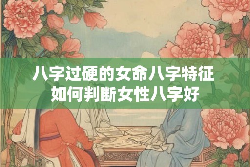 八字过硬的女命八字特征 如何判断女性八字好