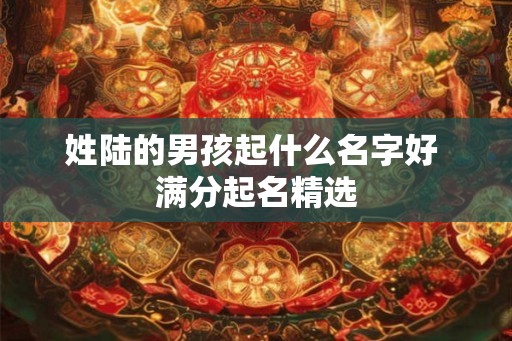 姓陆的男孩起什么名字好 满分起名精选