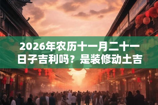 2026年农历十一月二十一日子吉利吗？是装修动土吉日吗？