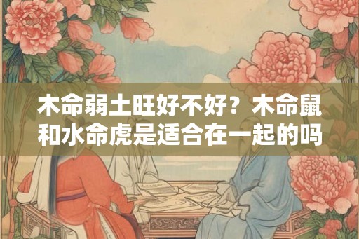 木命弱土旺好不好？木命鼠和水命虎是适合在一起的吗？