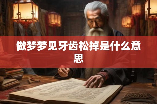 做梦梦见牙齿松掉是什么意思 做梦梦见牙齿松掉是什么意思