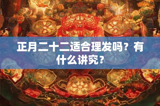 正月二十二适合理发吗?有什么讲究? 正月二十二适合理发吗?有什么讲究?