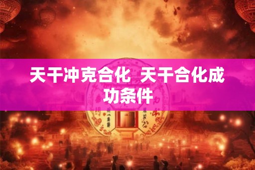 天干冲克合化  天干合化成功条件