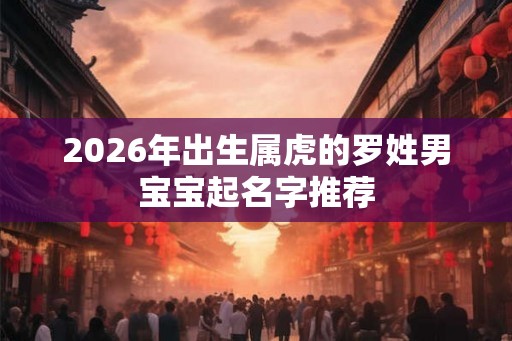 2026年出生属虎的罗姓男宝宝起名字推荐 2026年出生属虎的罗姓男宝宝起名字推荐