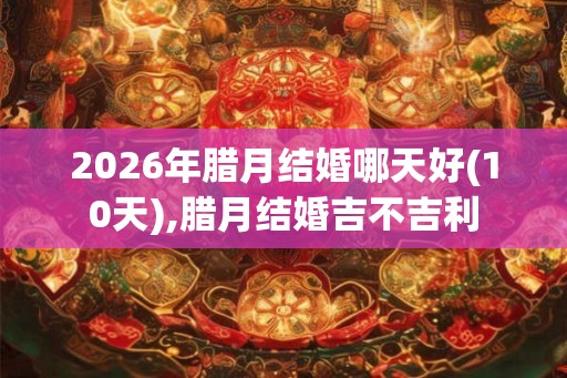 2026年腊月结婚哪天好(10天),腊月结婚吉不吉利