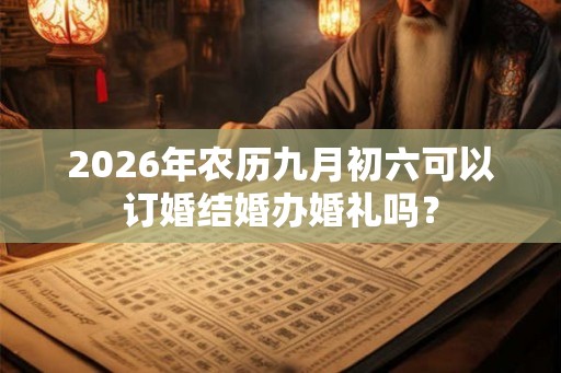 2026年农历九月初六可以订婚结婚办婚礼吗? 2026年农历九月初六可以订婚结婚办婚礼吗?