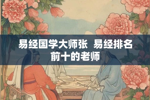 易经国学大师张  易经排名前十的老师