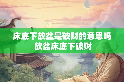 床底下放盆是破财的意思吗 放盆床底下破财