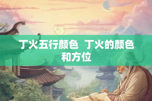 丁火五行颜色  丁火的颜色和方位