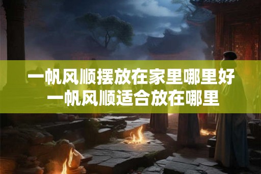一帆风顺摆放在家里哪里好 一帆风顺适合放在哪里