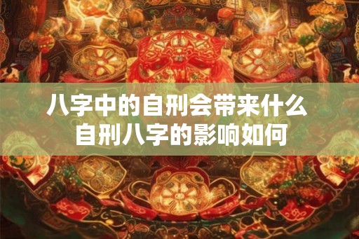 八字中的自刑会带来什么 自刑八字的影响如何 八字中的自刑会带来什么 自刑八字的影响如何