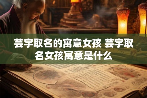 芸字取名的寓意女孩 芸字取名女孩寓意是什么 芸字取名的寓意女孩 芸字取名女孩寓意是什么