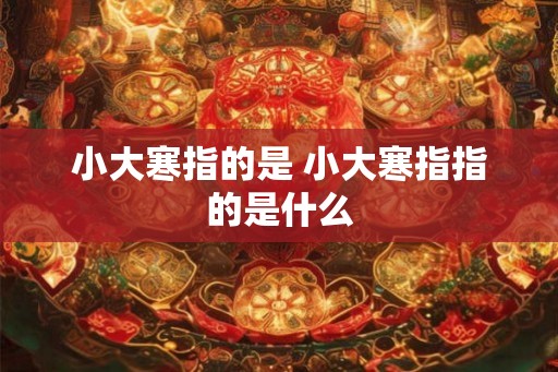 小大寒指的是 小大寒指指的是什么